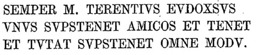 VI.13.6 Pompeii. 1874. Cubicle to the left of the peristyle. Text of graffito as published by Presuhn.
SEMPER M. TERENTIVS EVDOXSVS 
VSVS SVPSTENET AMICOS ET TENET 
ET TVTAT SVPSTENET OMNE MODV    
See Presuhn, E. Pompei les dernières fouilles de 1874-75 , La Troisième Ile pl. III.
