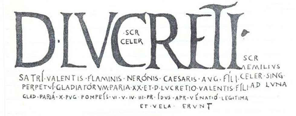 According to Epigraphik-Datenbank Clauss/Slaby (See www.manfredclauss.de), this is CIL IV 3884, and reads as
D(ecimi) Lucreti 
Satri Valentis flaminis Neronis Caesaris Augusti fili(i) 
perpetui gladiatorum paria XX et D(ecimi) Lucreti{o} Valentis fili(i) 
glad(iatorum) paria X pug(nabunt) Pompeis IV V VI III pr(idie) Idus Apr(iles) venatio legitima 
et vela erunt 
/ Scr(ipsit) 
 Celer 
/ Scr(ipsit) 
Aemilius 
Celer sing(ulus) 
ad luna(m)            [CIL IV 3884]

According to Cooley, this was found on the west side of IX.8, and translates as -.
20 Pairs of gladiators of Decimus Lucretius (Celer wrote this - signed within the last C of Lucretius) Satrius Valens, perpetual priest of Nero and 10 pairs of gladiators of Decimus Lucretius Valens, his son, will fight at Pompeii on 8,9,10,11,12 April.  
There will be a regular hunt and awnings.  
Aemilius Celer wrote this on his own by the light of the moon. (Celer signed to the right hand side of the notice).
See Cooley, A. and M.G.L., 2004. Pompeii : A Sourcebook. London : Routledge. (p.50)
  
