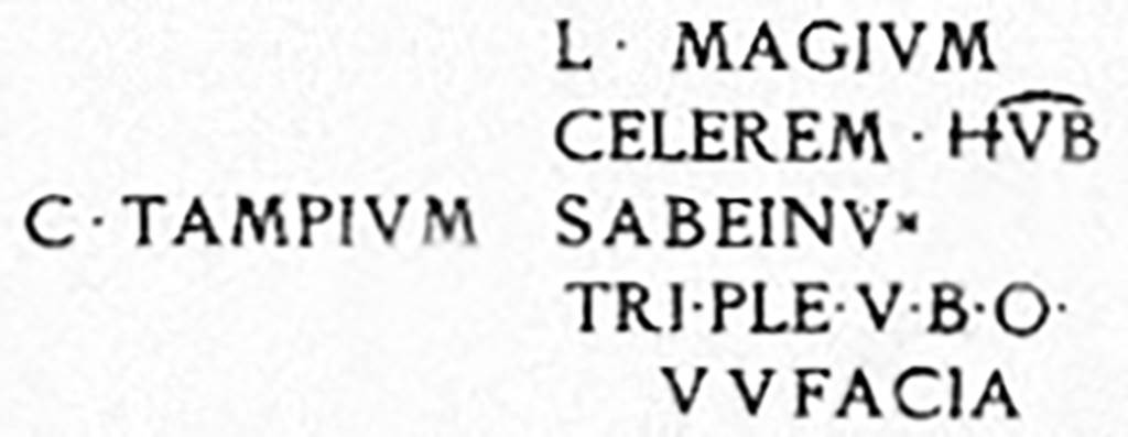 FP5 Pompeii. Inscriptions found on the front of the tomb. 
According to Epigraphik-Datenbank Clauss/Slaby (See www.manfredclauss.de) these read as

L(ucium) Magium
Celerem h(ominem) v(irum) b(onum)       [CIL IV 3871]

C(aium) Tampium Sabeinum
tr(ibunum) ple(bis) v(irum) b(onum) o(ro)
v(ehementer?) v(os) facia(tis)       [CIL IV 3872] 

CIL IV 3871 is to the right of the plaque. CIL IV 3872 is above the arch and occupies the entire front.

See Varone, A. and Stefani, G., 2009. Titulorum Pictorum Pompeianorum, Rome: L’Erma di Bretschneider. (p. 482)
See Mau, A., 1888. Mitteilungen des Kaiserlich Deutschen Archaeologischen Instituts, Roemische Abtheilung Volume III. (p. 142).
See Notizie degli Scavi di Antichità, 1887, p.38.

